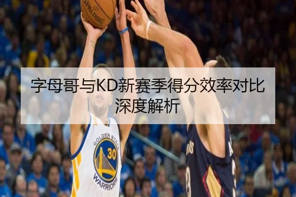 字母哥与KD新赛季得分效率对比深度解析